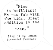 “Nico is brilliant! He was fab with the kids. Great addition to the team.” 

Step It Up Dance
(parental feedback)