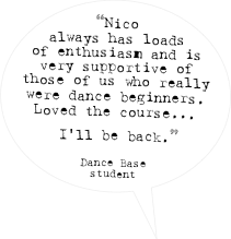 “Nico always has loads of enthusiasm and is very supportive of those of us who really were dance beginners. Loved the course...
 I'll be back.” 

Dance Base 
student