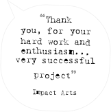 “Thank you, for your hard work and enthusiasm...
very successful project” 

Impact Arts
