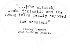“...[the artwork] 
looks fantastic and the young folks really enjoyed the sessions”

Tracey Lennox
West Lothian Council