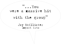 “...You were a massive hit with the group”

Jay McAllister
Impact Arts